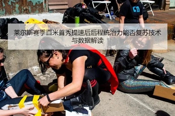 莱尔斯赛季百米首秀提速后后程统治力能否复苏技术与数据解读