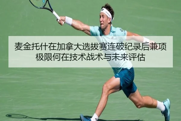 麦金托什在加拿大选拔赛连破纪录后兼项极限何在技术战术与未来评估