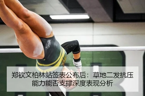 郑钦文柏林站签表公布后：草地二发抗压能力能否支撑深度表现分析